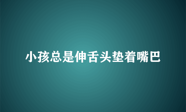 小孩总是伸舌头垫着嘴巴