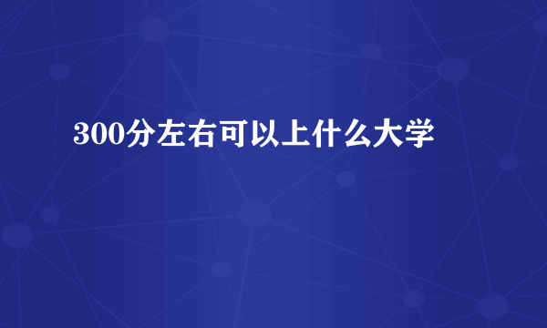 300分左右可以上什么大学