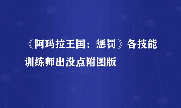 《阿玛拉王国：惩罚》各技能训练师出没点附图版