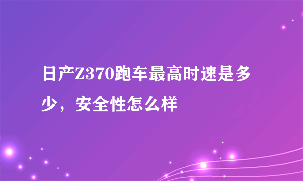 日产Z370跑车最高时速是多少，安全性怎么样