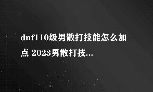 dnf110级男散打技能怎么加点 2023男散打技能加点推荐