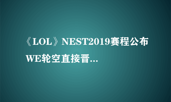 《LOL》NEST2019赛程公布 WE轮空直接晋级线下赛