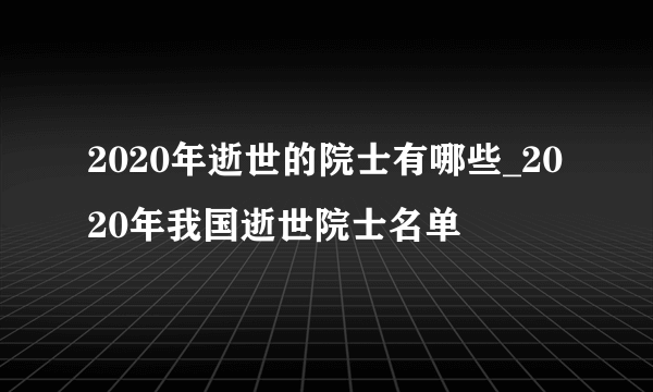 2020年逝世的院士有哪些_2020年我国逝世院士名单