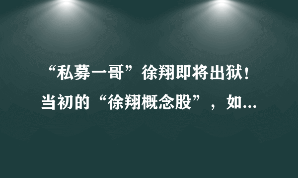 “私募一哥”徐翔即将出狱！当初的“徐翔概念股”，如今咋样了？