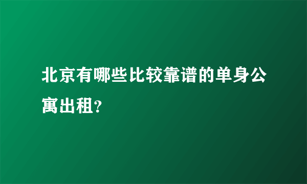 北京有哪些比较靠谱的单身公寓出租？