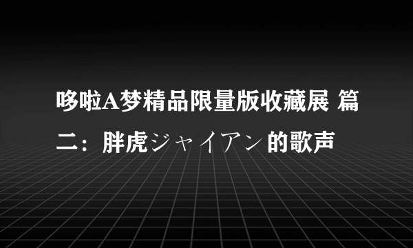 哆啦A梦精品限量版收藏展 篇二：胖虎ジャイアン的歌声