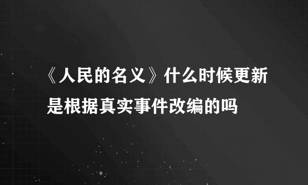 《人民的名义》什么时候更新 是根据真实事件改编的吗