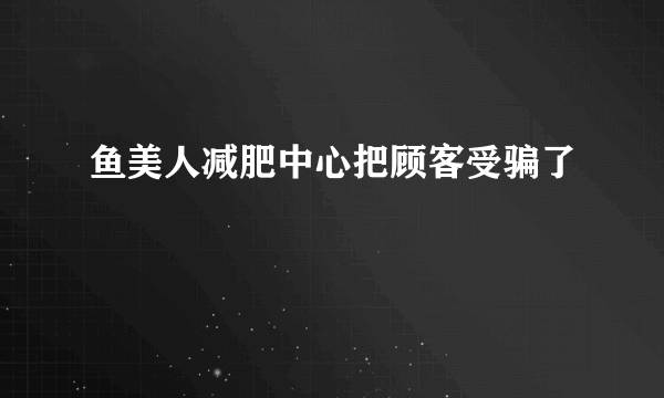 鱼美人减肥中心把顾客受骗了