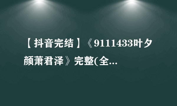 【抖音完结】《9111433叶夕颜萧君泽》完整(全文在线阅读)