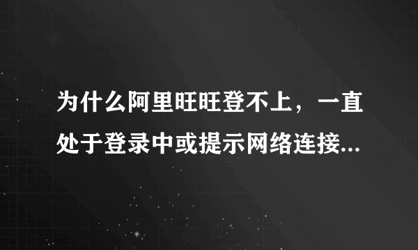 为什么阿里旺旺登不上，一直处于登录中或提示网络连接不正确等？