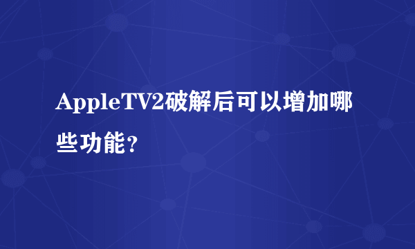 AppleTV2破解后可以增加哪些功能？