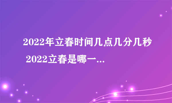 2022年立春时间几点几分几秒 2022立春是哪一天的什么时候