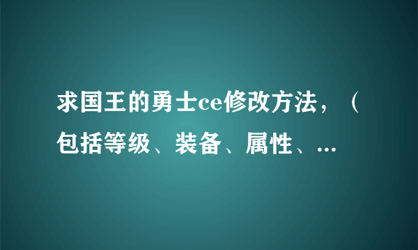 求国王的勇士ce修改方法，（包括等级、装备、属性、无敌、等等。。。。）