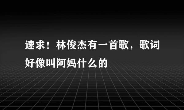 速求！林俊杰有一首歌，歌词好像叫阿妈什么的