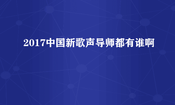 2017中国新歌声导师都有谁啊