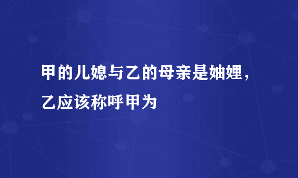 甲的儿媳与乙的母亲是妯娌，乙应该称呼甲为