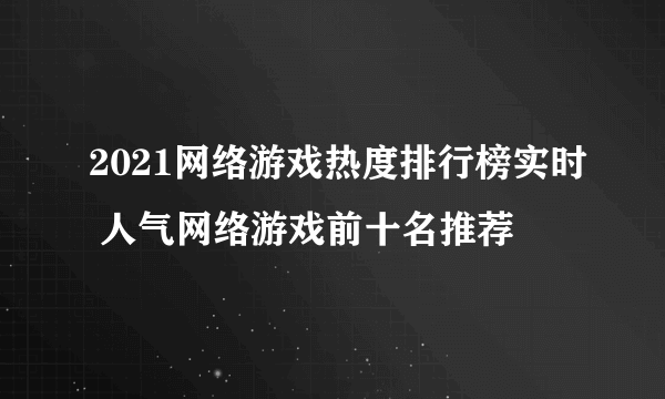 2021网络游戏热度排行榜实时 人气网络游戏前十名推荐