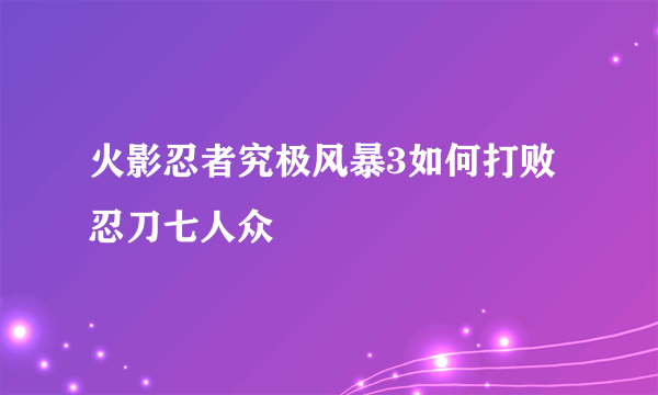 火影忍者究极风暴3如何打败忍刀七人众