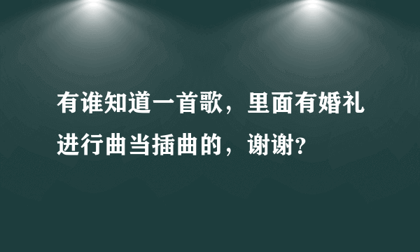 有谁知道一首歌，里面有婚礼进行曲当插曲的，谢谢？