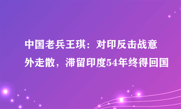 中国老兵王琪：对印反击战意外走散，滞留印度54年终得回国