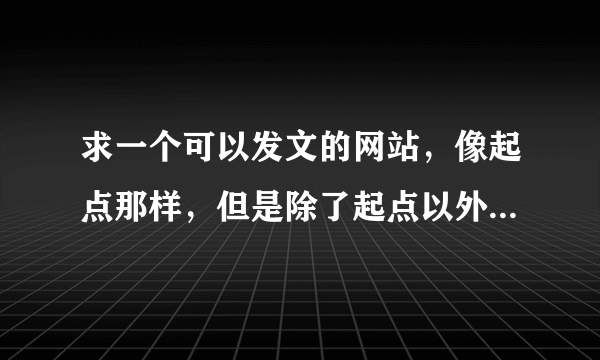 求一个可以发文的网站，像起点那样，但是除了起点以外还有没有类似的网站呢，求各位大