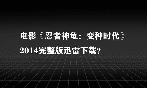 电影《忍者神龟：变种时代》2014完整版迅雷下载？