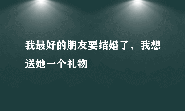 我最好的朋友要结婚了，我想送她一个礼物