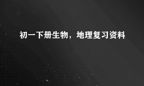 初一下册生物，地理复习资料