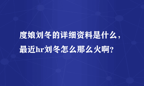 度娘刘冬的详细资料是什么，最近hr刘冬怎么那么火啊？