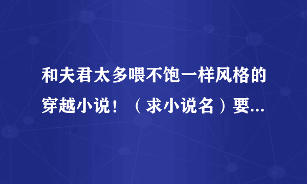 和夫君太多喂不饱一样风格的穿越小说！（求小说名）要完结的。 1女N男。风格差不多吧。。。一定要好看！