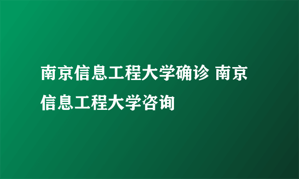 南京信息工程大学确诊 南京信息工程大学咨询