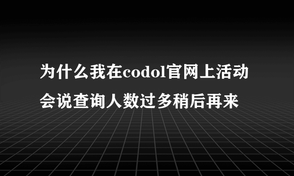 为什么我在codol官网上活动会说查询人数过多稍后再来