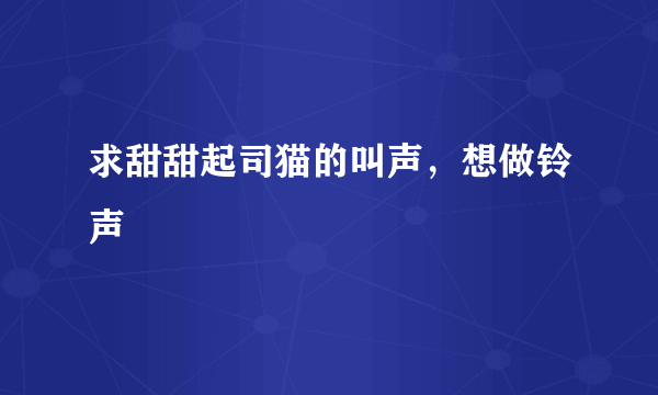 求甜甜起司猫的叫声，想做铃声