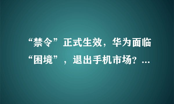 “禁令”正式生效，华为面临“困境”，退出手机市场？两计划启动