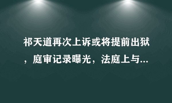 祁天道再次上诉或将提前出狱，庭审记录曝光，法庭上与妻子拿孩子大打感情牌