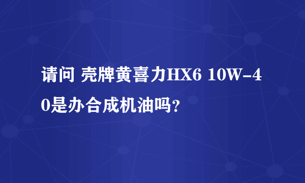 请问 壳牌黄喜力HX6 10W-40是办合成机油吗？