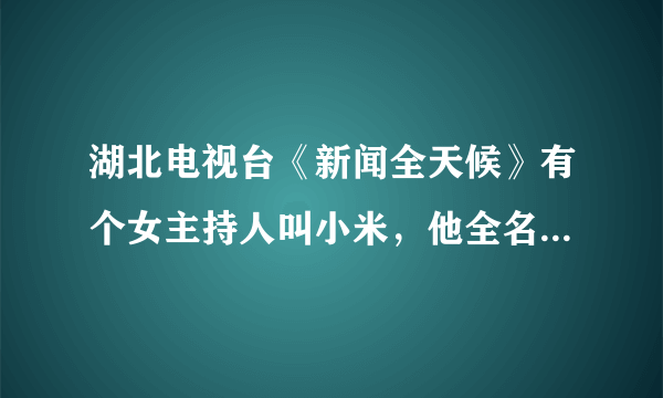 湖北电视台《新闻全天候》有个女主持人叫小米，他全名叫什么啊？很欣赏她 啊