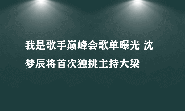 我是歌手巅峰会歌单曝光 沈梦辰将首次独挑主持大梁