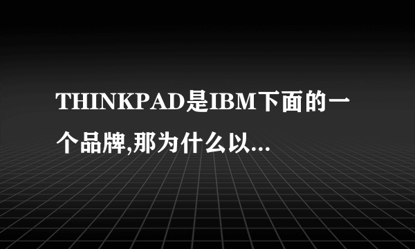 THINKPAD是IBM下面的一个品牌,那为什么以前的电脑上都写IBM,被联想收购后都写THINKPAD?