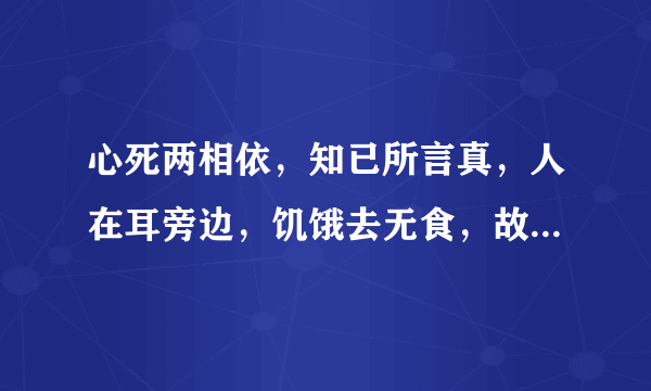 心死两相依，知已所言真，人在耳旁边，饥饿去无食，故人想永共，还来还要走，至死都相随。（猜七个字）