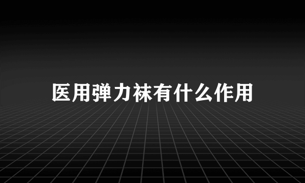 医用弹力袜有什么作用