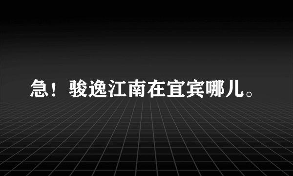 急！骏逸江南在宜宾哪儿。