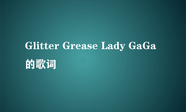 Glitter Grease Lady GaGa 的歌词