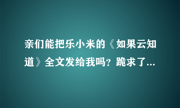 亲们能把乐小米的《如果云知道》全文发给我吗？跪求了！就是《梧桐那么伤》的中长番外~！