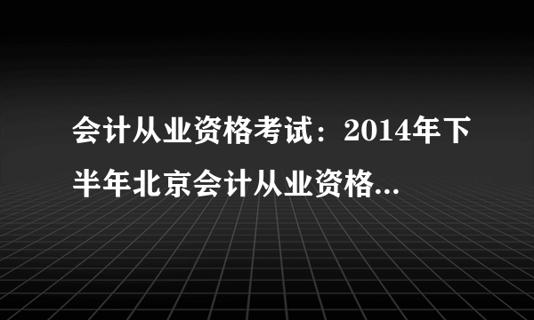 会计从业资格考试：2014年下半年北京会计从业资格考试时间