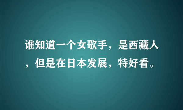 谁知道一个女歌手，是西藏人，但是在日本发展，特好看。