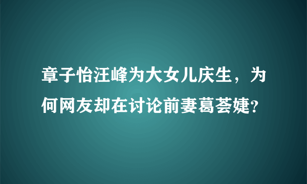 章子怡汪峰为大女儿庆生，为何网友却在讨论前妻葛荟婕？