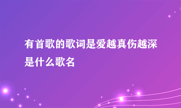 有首歌的歌词是爱越真伤越深是什么歌名