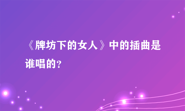 《牌坊下的女人》中的插曲是谁唱的？