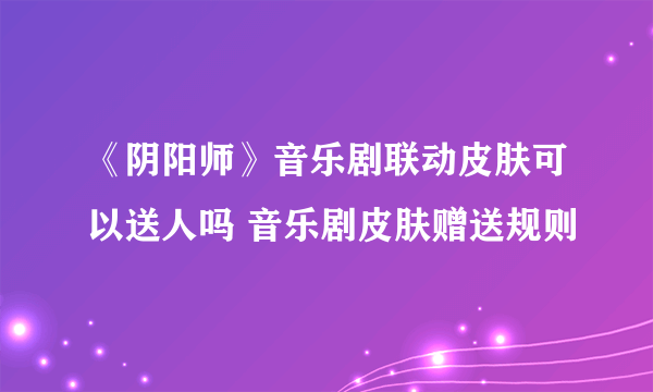 《阴阳师》音乐剧联动皮肤可以送人吗 音乐剧皮肤赠送规则